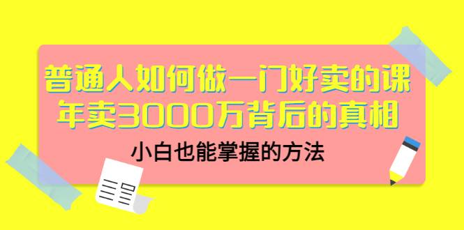 普通人如何做一门好卖的课：年卖3000万背后的真相，小白也能掌握的方法！