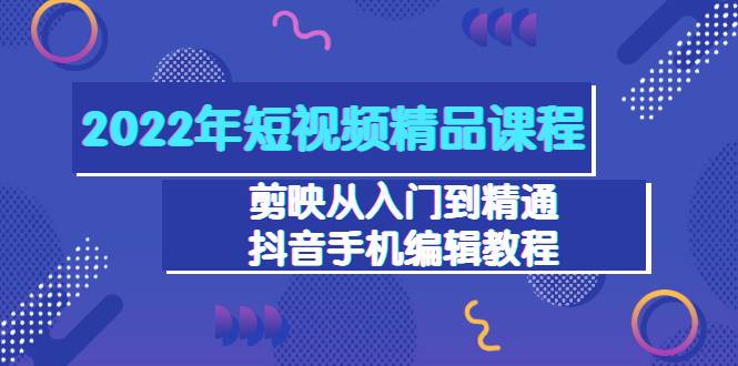 2022年短视频精品课程：剪映从入门到精通，抖音手机编辑教程（98节）