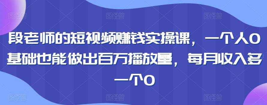 赚钱的短视频实操课，百万播放量零基础也能做出，每月收入多一个0