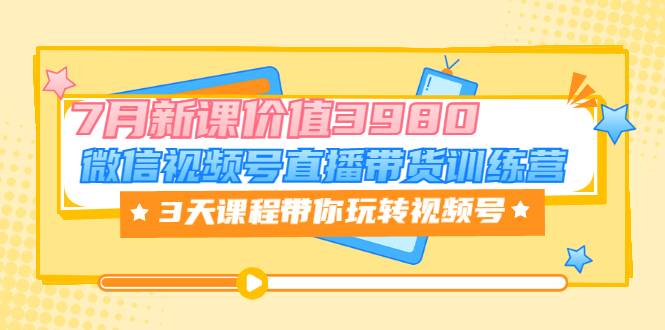 微信带货视频号训练营，7月新课价值3999，3天课程带你玩转视频号