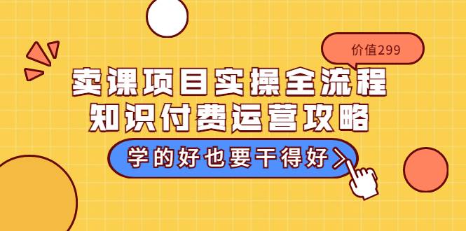 卖课项目实操全流程-知识付费运营攻略：学的好也要干得好（价值299元）