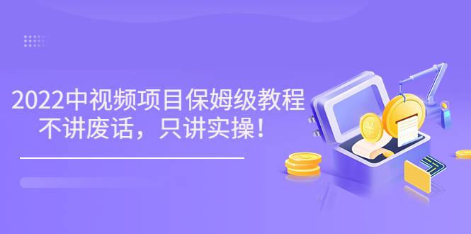 小淘7月收费项目《2022玩赚中视频保姆级教程》不讲废话，只讲实操（10节课)
