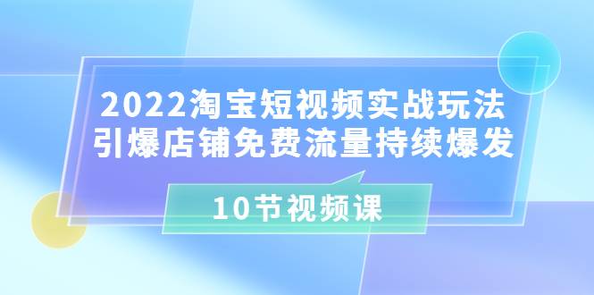 2022淘宝短视频实战玩法：引爆店铺免费流量持续爆发（10节视频课）