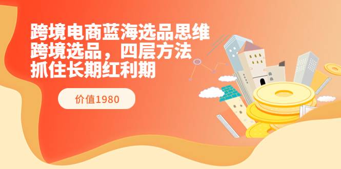 跨境电商蓝海选品思维：跨境选品，四层方法，抓住长期红利期（价值1980）