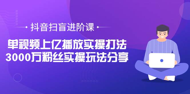 抖音扫盲进阶课：单视频上亿播放实操打法，3000万粉丝实操玩法分享！