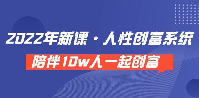 《 2022年新课·人性创富系统 》陪伴10w人一起创富（价值3980）