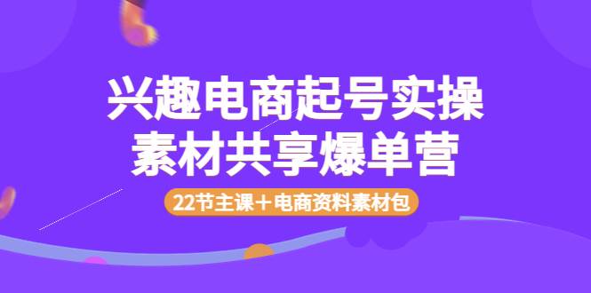 兴趣电商起号实操素材共享爆单营（22节主课＋电商资料素材包）