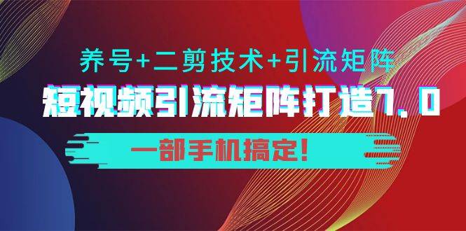 陆明明·短视频引流矩阵打造7.0，养号+二剪技术+引流矩阵 一部手机搞定！