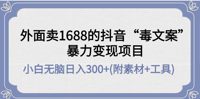 外面卖1688抖音“毒文案”暴力变现项目 小白无脑日入300+(几十G素材+工具)