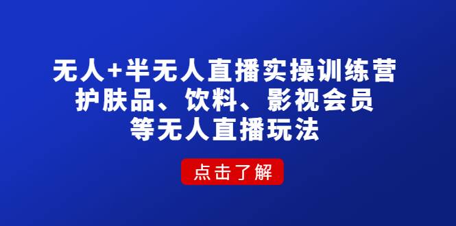 无人+半无人直播实操训练营：护肤品、饮料、影视会员等无人直播玩法