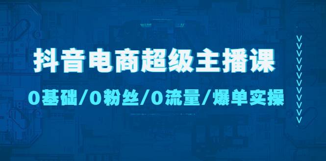 抖音电商超级主播课：0基础、0粉丝、0流量、爆单实操！