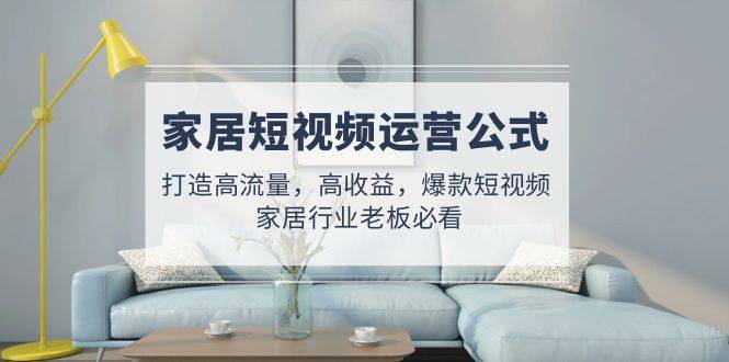 家居短视频运营公式：打造高流量，高收益，爆款短视频  家居行业老板必看