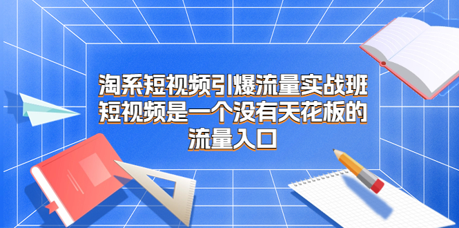 淘系短视频引爆流量实战班，​短视频是一个没有天花板的流量入口