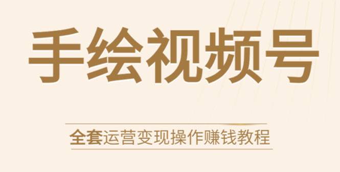 手绘视频号全套运营变现操作赚钱教程：零基础实操月入过万+玩赚视频号