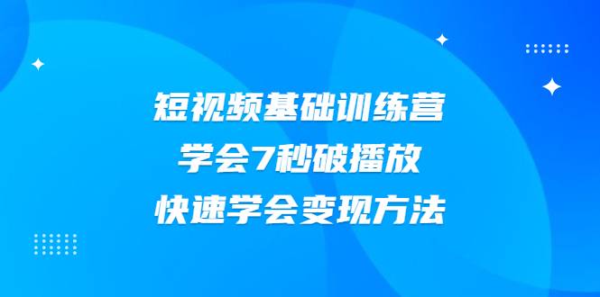 2021短视频基础训练营，学会7秒破播放，快速学会变现方法