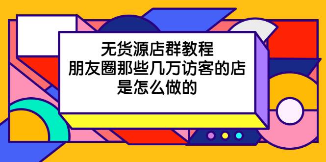 无货源店群教程，朋友圈那些几万访客的店是怎么做的
