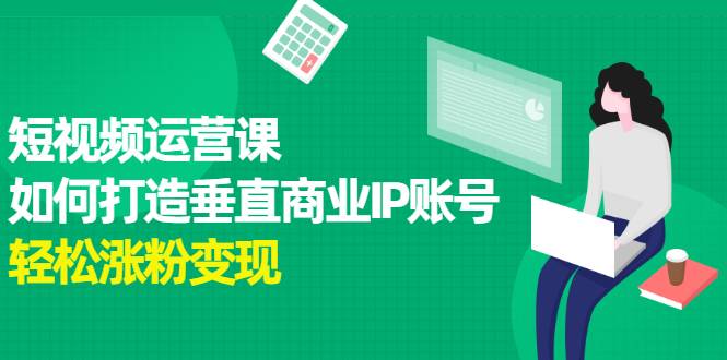 短视频运营课，如何打造垂直商业IP账号，轻松涨粉变现