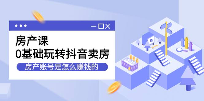 房产课，0基础玩转抖音卖房，房产账号是怎么赚钱的