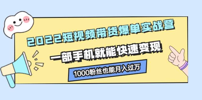2022短视频带货爆单实战营，一部手机就能快速变现，1000粉丝也能月入过万