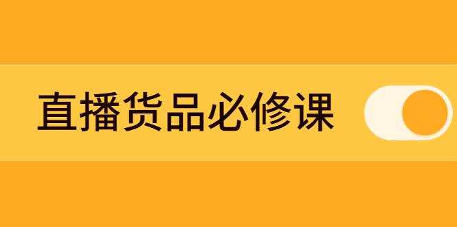 直播货品必修课：五堂课程解析直播间选品、测品、排品、打品的底层运营逻辑