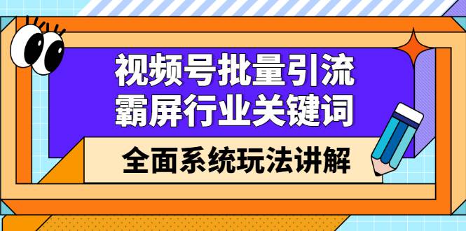 视频号批量引流，霸屏行业关键词（基础班）全面系统玩法讲解【无水印】