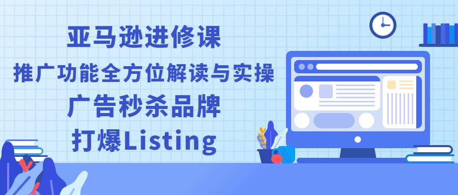 亚马逊进修课：推广功能全方位解读与实操：广告秒杀品牌，打爆Listing
