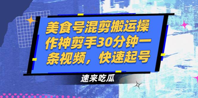 美食号混剪搬运操作神剪手30分钟一条视频，快速起号