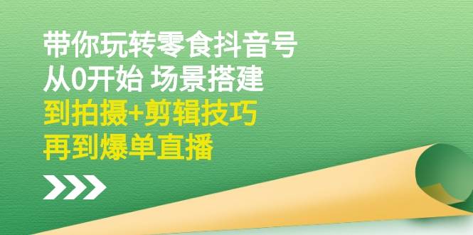 带你玩转零食抖音号：从0开始 场景搭建，到拍摄+剪辑技巧，再到爆单直播