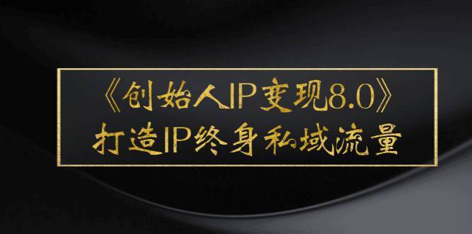 《创始人IP变现8.0》打造IP终身私域流量，干货满满！