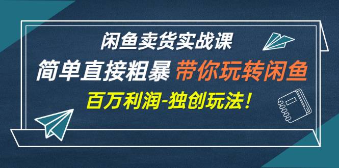 闲鱼卖货实战课，简单直接粗暴，带你玩转闲鱼-百万利润-独创玩法！