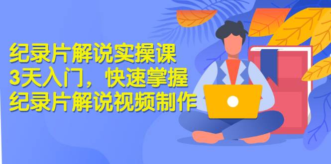 纪录片解说实操课 3天入门，快速掌握纪录片解说视频制作（价值999元）