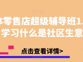 实体零售店超级辅导班1.0，学习什么是社区生意