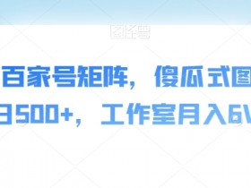 AI爆文百家号矩阵，傻瓜式图文，单日500+，工作室月入6W【揭秘】