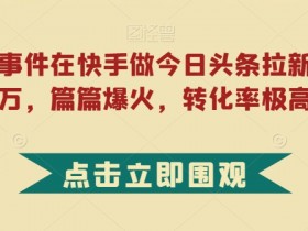 利用热点事件在快手做今日头条拉新，一周过万，篇篇爆火，转化率极高【揭秘】