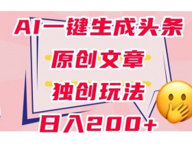 利用AI一键生成头条原创文章，0粉丝即可变现，稳定日入200+【揭秘】