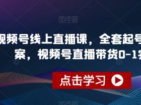 视频号线上直播课，全套起号运营方案，视频号直播带货0-1实操