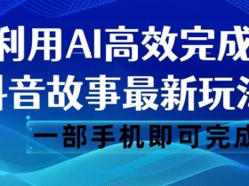 抖音故事最新玩法，通过AI一键生成文案和视频，日收入500一部手机即可完成【揭秘】