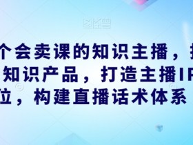 做一个会卖课的知识主播，找准专属知识产品，打造主播IP定位，构建直播话术体系
