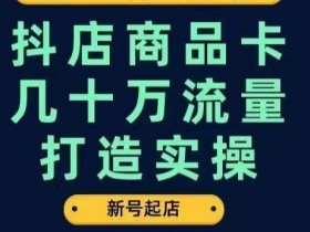 抖店商品卡几十万流量打造实操，从新号起店到一天几十万搜索、推荐流量完整实操步骤