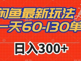 闲鱼最新玩法，一天60-130单，市场需求大，日入300+