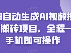 2023自动生成AI视频操作携程搬砖项目，全程一台手机即可操作