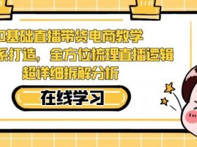 零基础直播带货电商教学，全方位梳理直播逻辑，超详细拆解分析