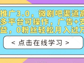 短剧推广3.0，微剧吧渠道高收益，多平台可操作，广告+支付双收益，0粉丝轻松月入过万【揭秘】