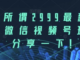 市面所谓2999最新教程，微信视频号玩法，分享一下【揭秘】