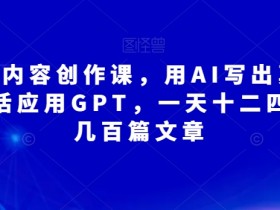 无本·AI内容创作课，用AI写出真人级文章，灵活应用GPT，一天十二四小时写几百篇文章