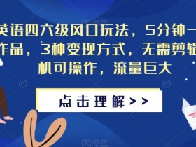 英语四六级风口玩法，5分钟一条作品，3种变现方式，无需剪辑手机可操作，流量巨大【揭秘】