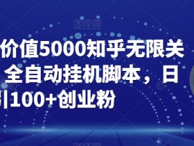 【火爆】价值5000知乎无限关注引流，全自动挂机脚本，日引100+创业粉