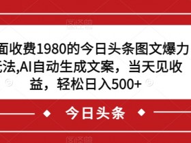 外面收费1980的今日头条图文爆力玩法，AI自动生成文案，当天见收益，轻松日入500+【揭秘】