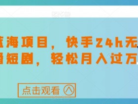 最新蓝海项目，快手24h无人直播短剧，轻松月入过万【揭秘】