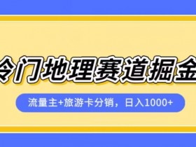 冷门地理赛道流量主+旅游卡分销全新课程，日入四位数，小白容易上手